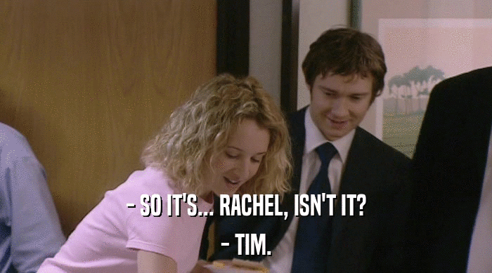 - SO IT'S... RACHEL, ISN'T IT? - TIM. 