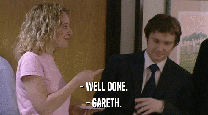 - WELL DONE.
 - GARETH. 