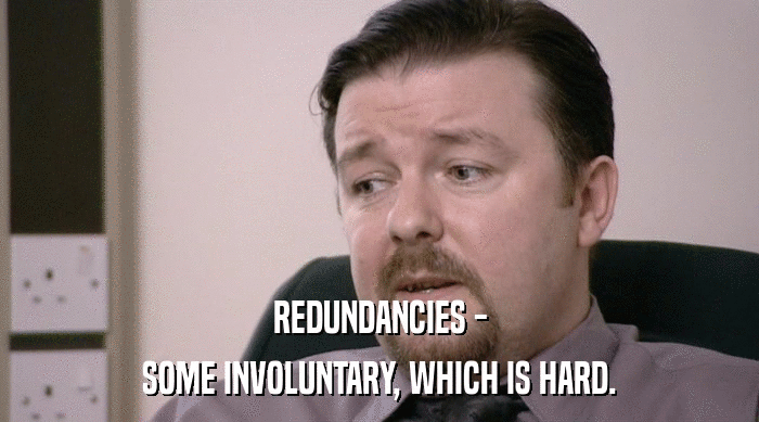 REDUNDANCIES - SOME INVOLUNTARY, WHICH IS HARD. 