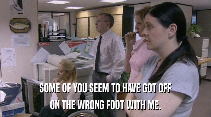 SOME OF YOU SEEM TO HAVE GOT OFF ON THE WRONG FOOT WITH ME. 