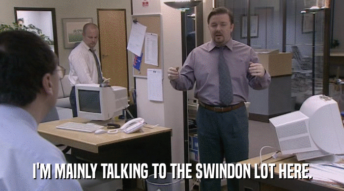 I'M MAINLY TALKING TO THE SWINDON LOT HERE.  
