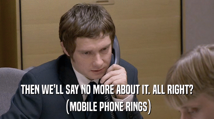 THEN WE'LL SAY NO MORE ABOUT IT. ALL RIGHT?
 (MOBILE PHONE RINGS) 