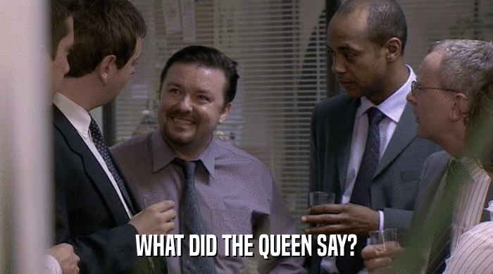 WHAT DID THE QUEEN SAY?  