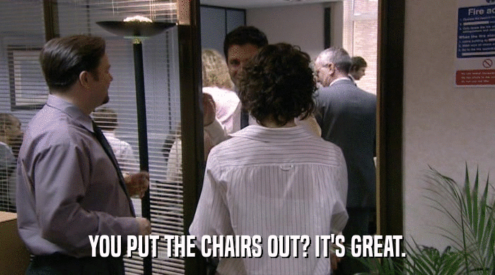 YOU PUT THE CHAIRS OUT? IT'S GREAT.  