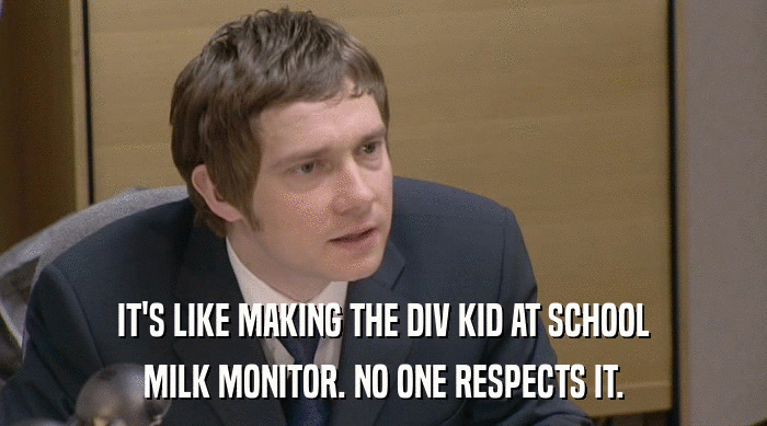 IT'S LIKE MAKING THE DIV KID AT SCHOOL MILK MONITOR. NO ONE RESPECTS IT. 