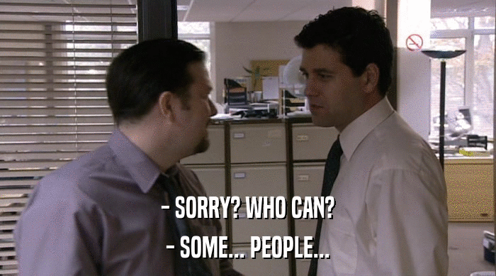 - SORRY? WHO CAN? - SOME... PEOPLE... 
