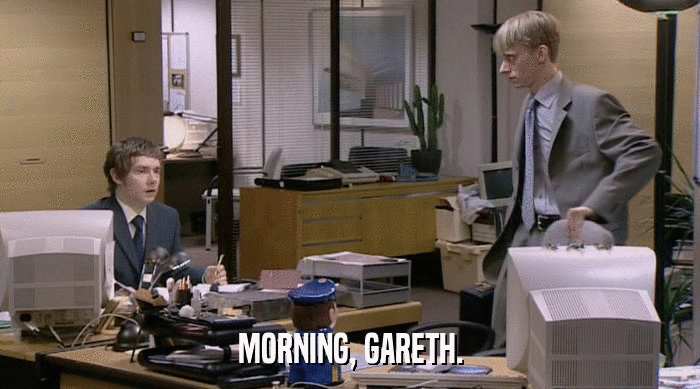 MORNING, GARETH.  