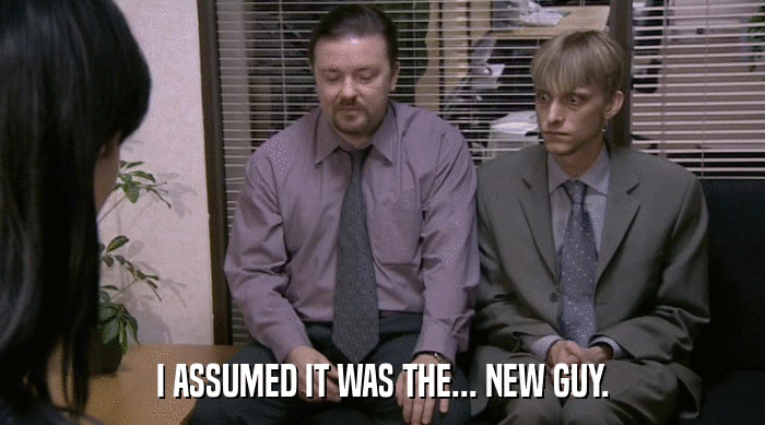 I ASSUMED IT WAS THE... NEW GUY.  