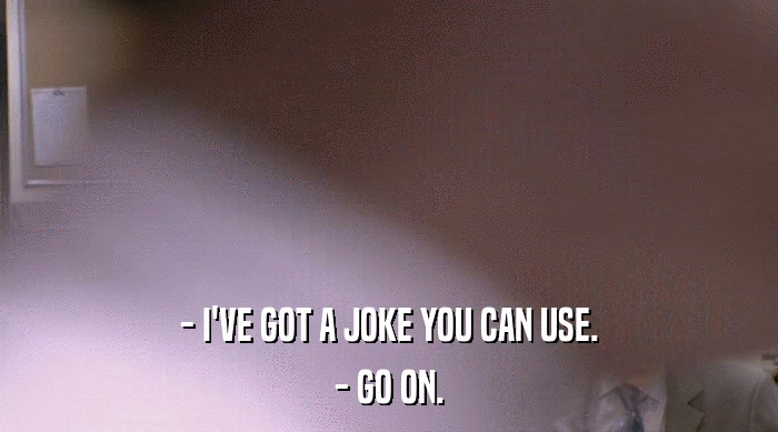 - I'VE GOT A JOKE YOU CAN USE. - GO ON. 