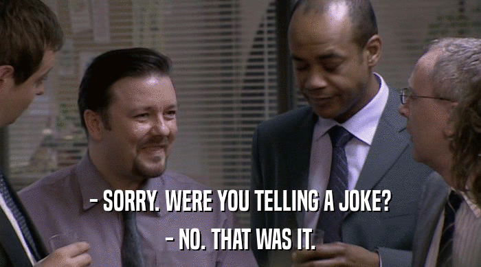- SORRY. WERE YOU TELLING A JOKE? - NO. THAT WAS IT. 