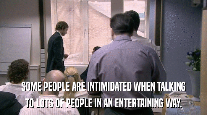 SOME PEOPLE ARE INTIMIDATED WHEN TALKING
 TO LOTS OF PEOPLE IN AN ENTERTAINING WAY. 