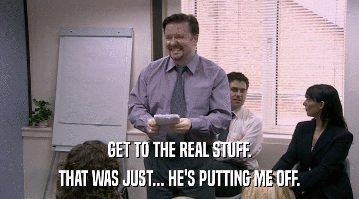 GET TO THE REAL STUFF. THAT WAS JUST... HE'S PUTTING ME OFF. 