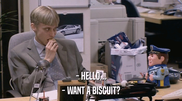 - HELLO... - WANT A BISCUIT? 