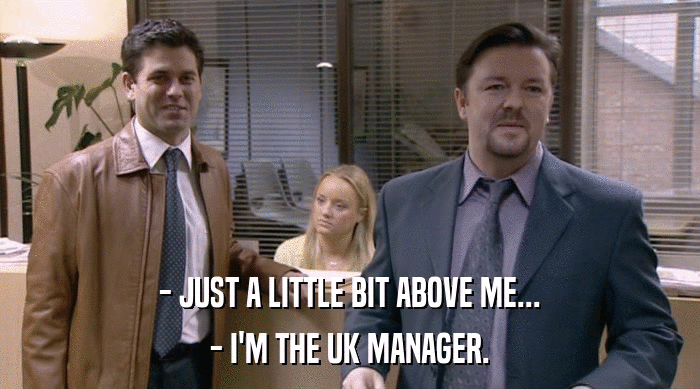 - JUST A LITTLE BIT ABOVE ME...
 - I'M THE UK MANAGER. 