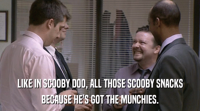LIKE IN SCOOBY DOO, ALL THOSE SCOOBY SNACKS BECAUSE HE'S GOT THE MUNCHIES. 