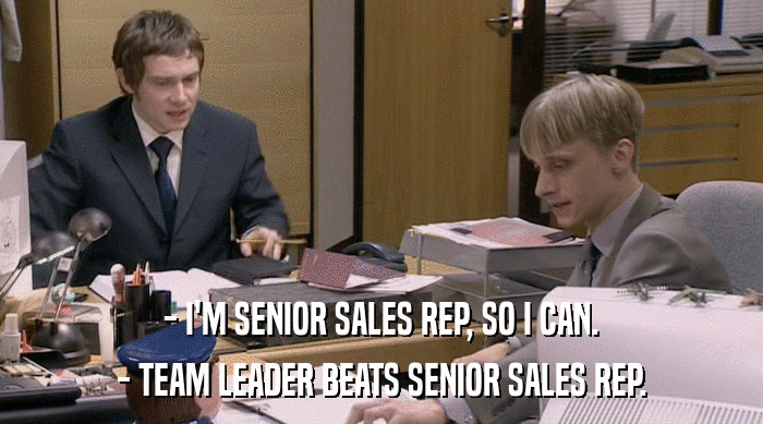 - I'M SENIOR SALES REP, SO I CAN.
 - TEAM LEADER BEATS SENIOR SALES REP. 