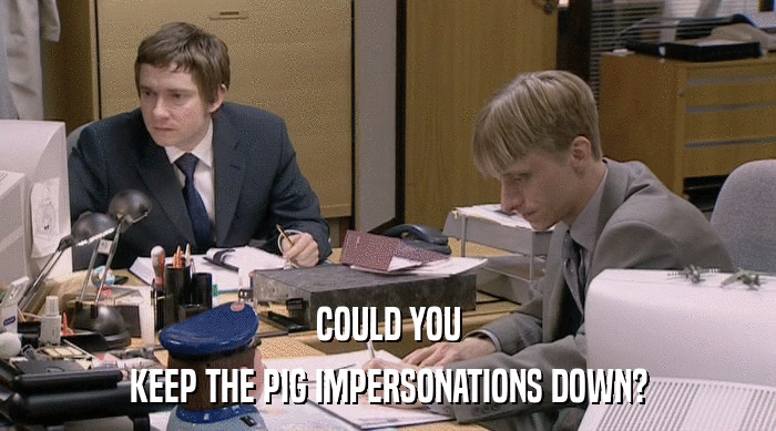 COULD YOU KEEP THE PIG IMPERSONATIONS DOWN? 
