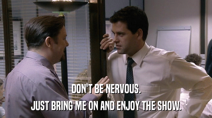 DON'T BE NERVOUS. JUST BRING ME ON AND ENJOY THE SHOW. 
