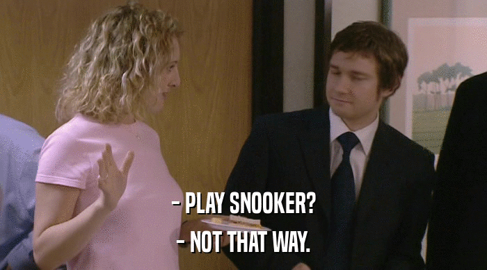 - PLAY SNOOKER?
 - NOT THAT WAY. 