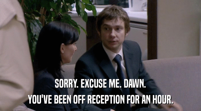 SORRY. EXCUSE ME. DAWN.
 YOU'VE BEEN OFF RECEPTION FOR AN HOUR. 