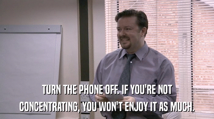 TURN THE PHONE OFF. IF YOU'RE NOT CONCENTRATING, YOU WON'T ENJOY IT AS MUCH. 