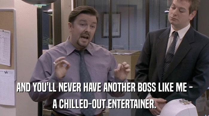AND YOU'LL NEVER HAVE ANOTHER BOSS LIKE ME -
 A CHILLED-OUT ENTERTAINER. 