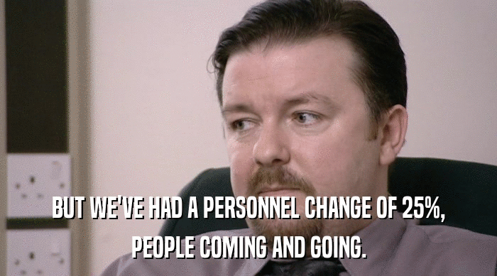 BUT WE'VE HAD A PERSONNEL CHANGE OF 25%, PEOPLE COMING AND GOING. 