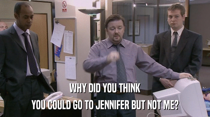 WHY DID YOU THINK
 YOU COULD GO TO JENNIFER BUT NOT ME? 