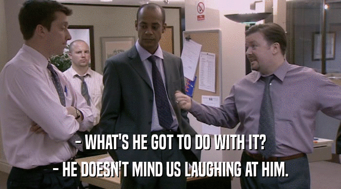 - WHAT'S HE GOT TO DO WITH IT? - HE DOESN'T MIND US LAUGHING AT HIM. 