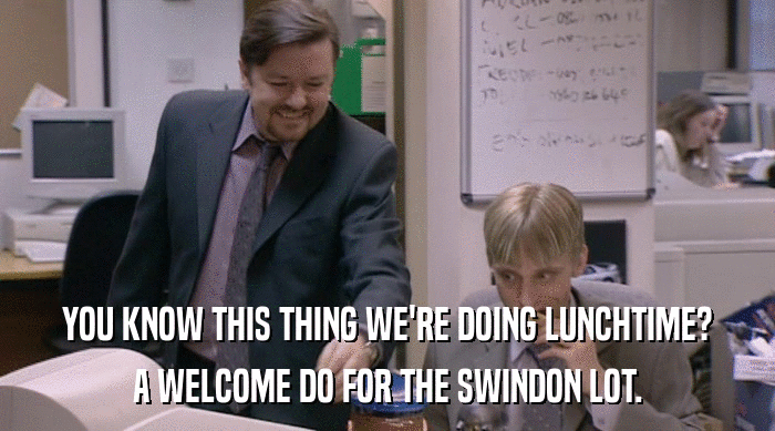 YOU KNOW THIS THING WE'RE DOING LUNCHTIME? A WELCOME DO FOR THE SWINDON LOT. 