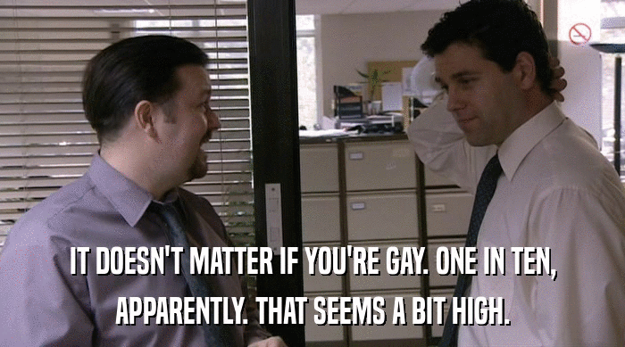 IT DOESN'T MATTER IF YOU'RE GAY. ONE IN TEN,
 APPARENTLY. THAT SEEMS A BIT HIGH. 