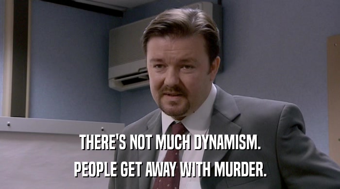 THERE'S NOT MUCH DYNAMISM. PEOPLE GET AWAY WITH MURDER. 