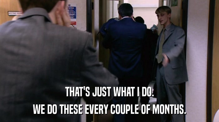 THAT'S JUST WHAT I DO. WE DO THESE EVERY COUPLE OF MONTHS. 