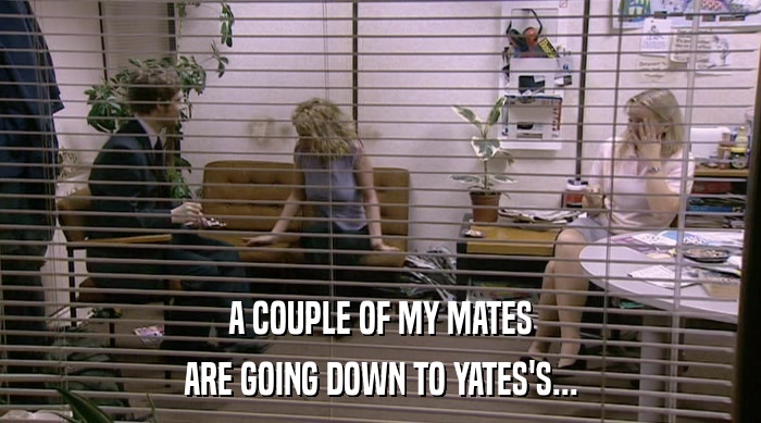 A COUPLE OF MY MATES ARE GOING DOWN TO YATES'S... 