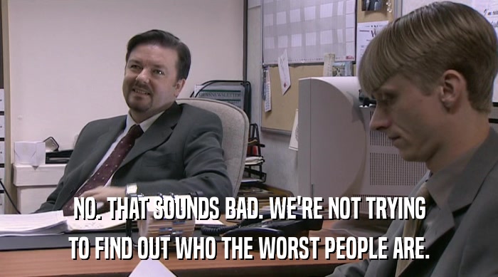 NO. THAT SOUNDS BAD. WE'RE NOT TRYING TO FIND OUT WHO THE WORST PEOPLE ARE. 