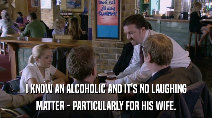 I KNOW AN ALCOHOLIC AND IT'S NO LAUGHING MATTER - PARTICULARLY FOR HIS WIFE. 