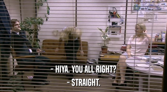 - HIYA. YOU ALL RIGHT? - STRAIGHT. 