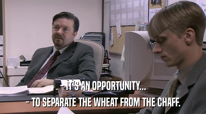 - IT'S AN OPPORTUNITY...
 - TO SEPARATE THE WHEAT FROM THE CHAFF. 