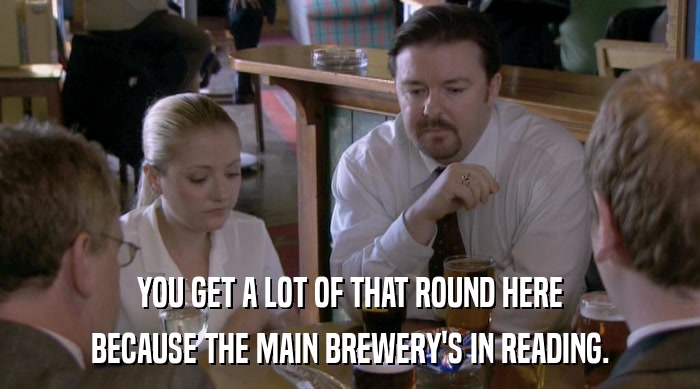 YOU GET A LOT OF THAT ROUND HERE
 BECAUSE THE MAIN BREWERY'S IN READING. 