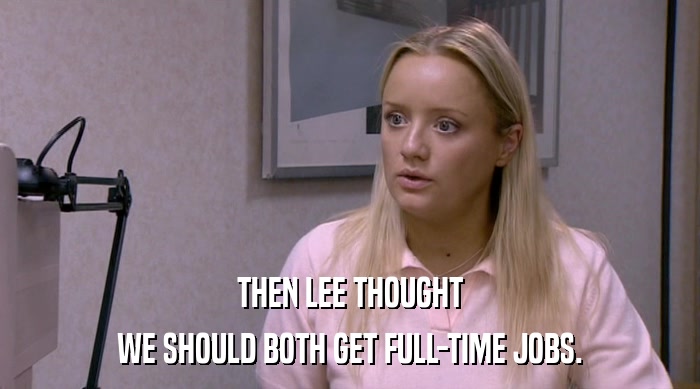 THEN LEE THOUGHT
 WE SHOULD BOTH GET FULL-TIME JOBS. 
