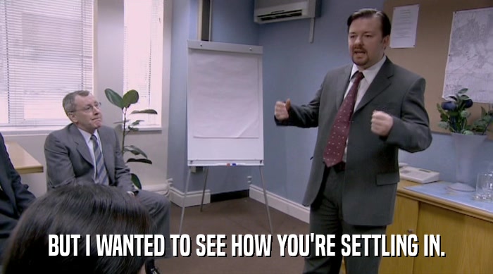 BUT I WANTED TO SEE HOW YOU'RE SETTLING IN.  