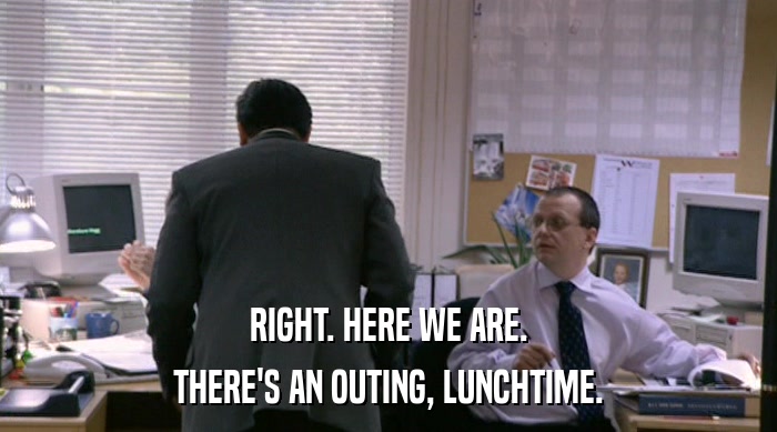 RIGHT. HERE WE ARE. THERE'S AN OUTING, LUNCHTIME. 