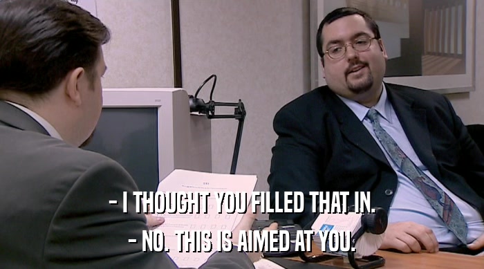 - I THOUGHT YOU FILLED THAT IN. - NO. THIS IS AIMED AT YOU. 