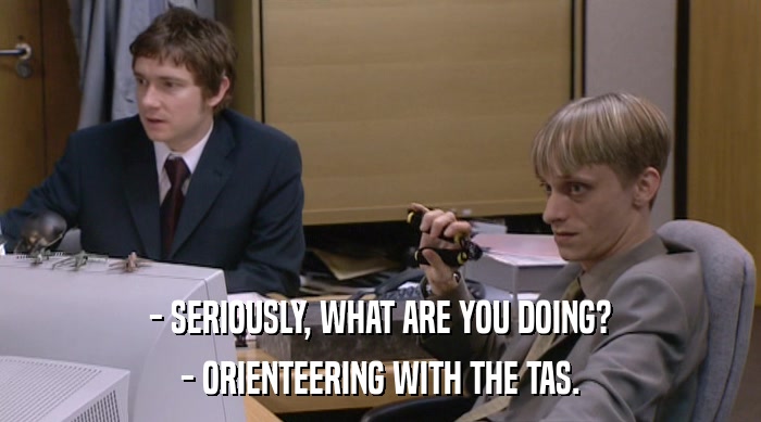 - SERIOUSLY, WHAT ARE YOU DOING?
 - ORIENTEERING WITH THE TAS. 