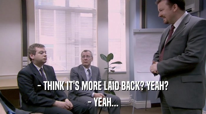- THINK IT'S MORE LAID BACK? YEAH? - YEAH... 