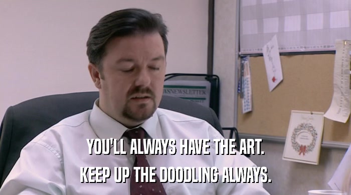 YOU'LL ALWAYS HAVE THE ART. KEEP UP THE DOODLING ALWAYS. 
