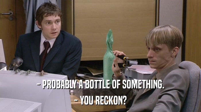 - PROBABLY A BOTTLE OF SOMETHING.
 - YOU RECKON? 