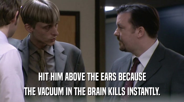 HIT HIM ABOVE THE EARS BECAUSE
 THE VACUUM IN THE BRAIN KILLS INSTANTLY. 