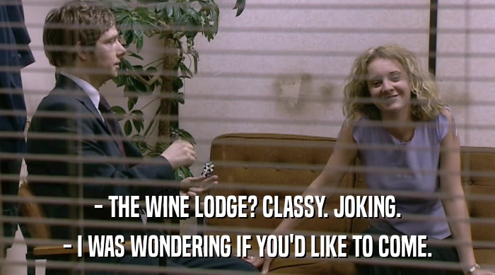 - THE WINE LODGE? CLASSY. JOKING. - I WAS WONDERING IF YOU'D LIKE TO COME. 