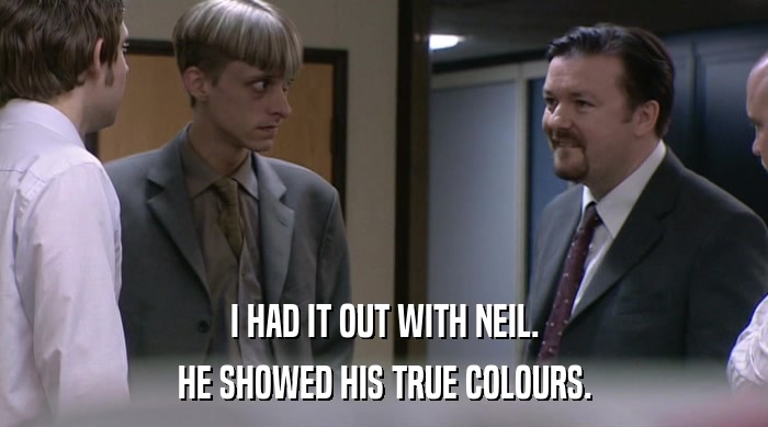 I HAD IT OUT WITH NEIL.
 HE SHOWED HIS TRUE COLOURS. 
